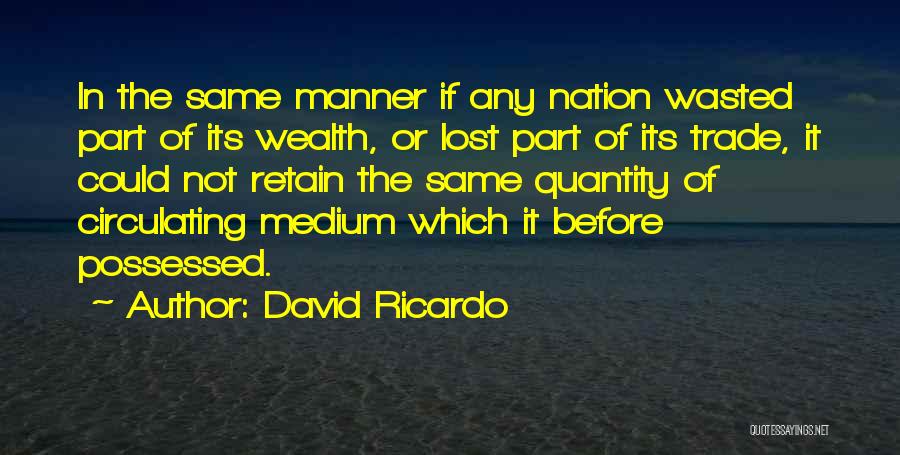 David Ricardo Quotes: In The Same Manner If Any Nation Wasted Part Of Its Wealth, Or Lost Part Of Its Trade, It Could