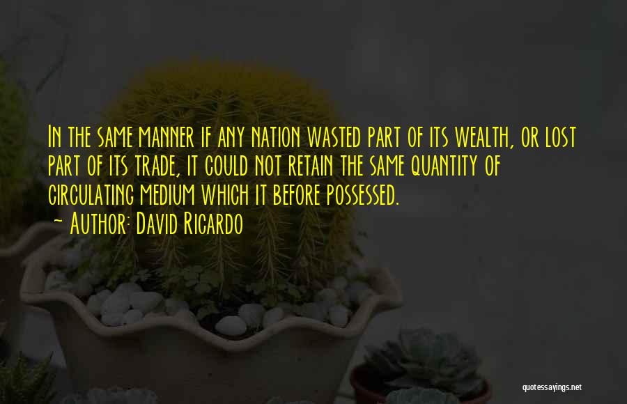 David Ricardo Quotes: In The Same Manner If Any Nation Wasted Part Of Its Wealth, Or Lost Part Of Its Trade, It Could