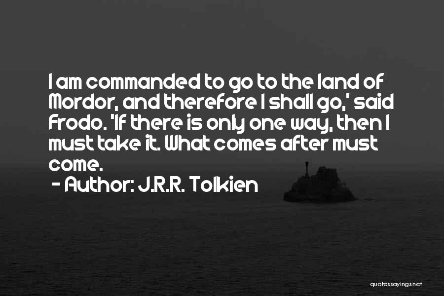 J.R.R. Tolkien Quotes: I Am Commanded To Go To The Land Of Mordor, And Therefore I Shall Go,' Said Frodo. 'if There Is