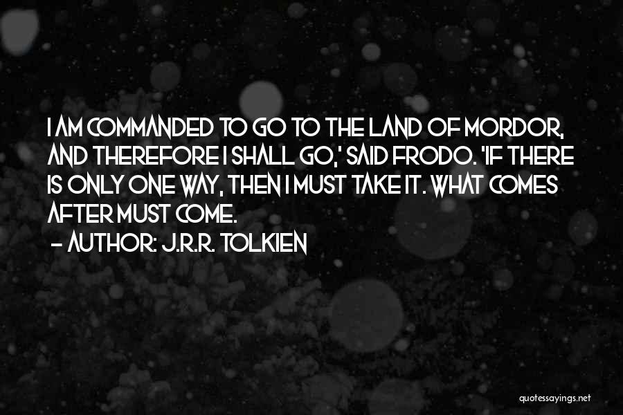 J.R.R. Tolkien Quotes: I Am Commanded To Go To The Land Of Mordor, And Therefore I Shall Go,' Said Frodo. 'if There Is