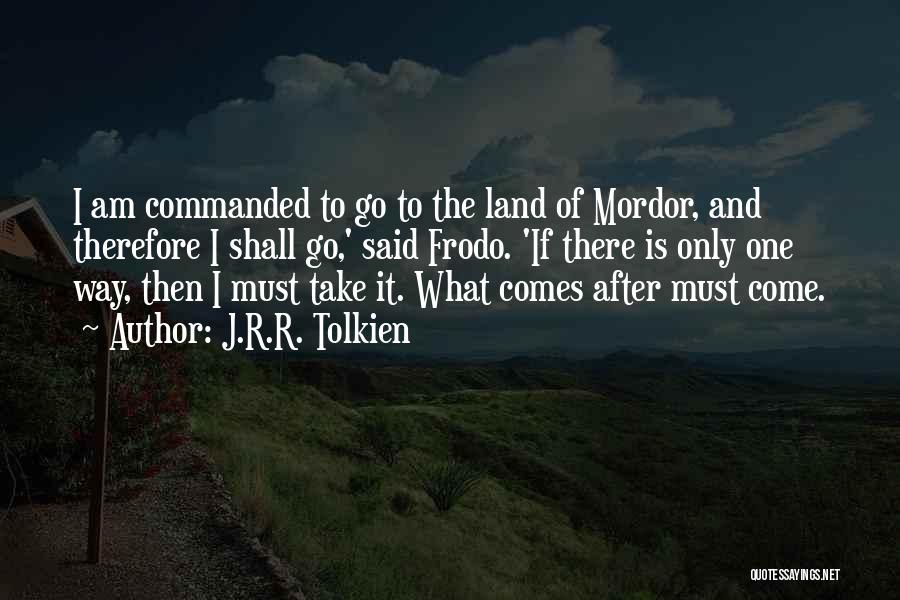 J.R.R. Tolkien Quotes: I Am Commanded To Go To The Land Of Mordor, And Therefore I Shall Go,' Said Frodo. 'if There Is