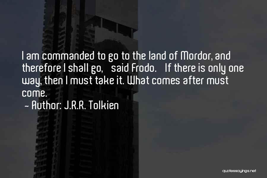 J.R.R. Tolkien Quotes: I Am Commanded To Go To The Land Of Mordor, And Therefore I Shall Go,' Said Frodo. 'if There Is