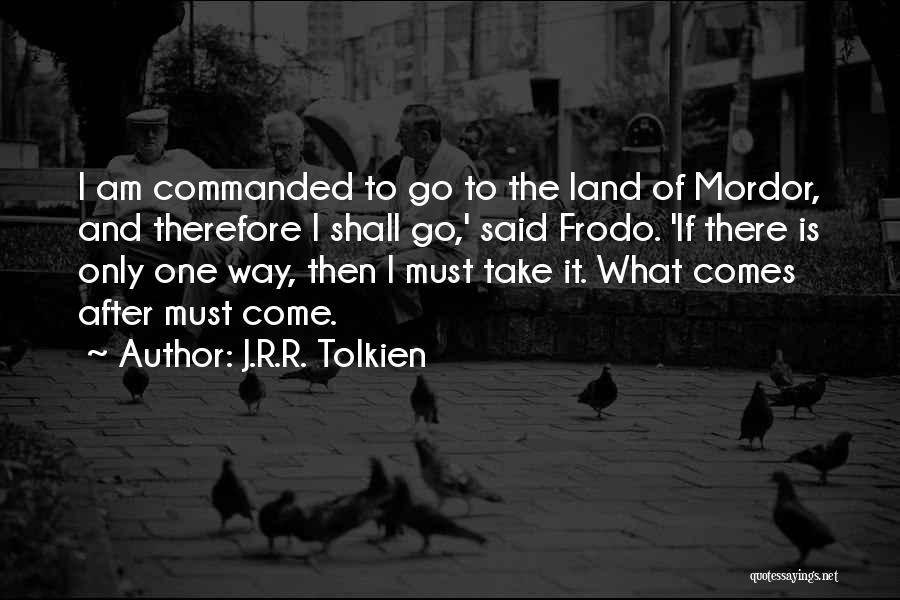 J.R.R. Tolkien Quotes: I Am Commanded To Go To The Land Of Mordor, And Therefore I Shall Go,' Said Frodo. 'if There Is