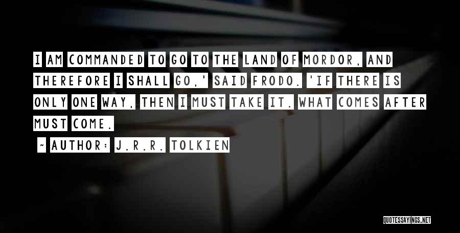 J.R.R. Tolkien Quotes: I Am Commanded To Go To The Land Of Mordor, And Therefore I Shall Go,' Said Frodo. 'if There Is