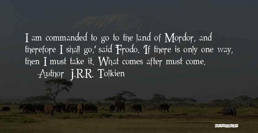 J.R.R. Tolkien Quotes: I Am Commanded To Go To The Land Of Mordor, And Therefore I Shall Go,' Said Frodo. 'if There Is