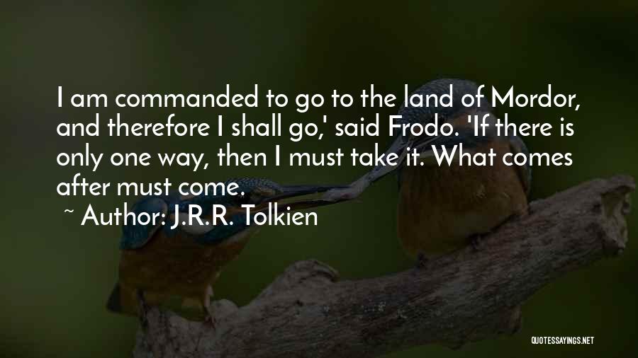 J.R.R. Tolkien Quotes: I Am Commanded To Go To The Land Of Mordor, And Therefore I Shall Go,' Said Frodo. 'if There Is