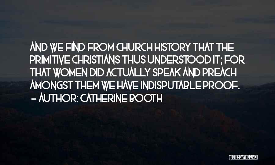 Catherine Booth Quotes: And We Find From Church History That The Primitive Christians Thus Understood It; For That Women Did Actually Speak And