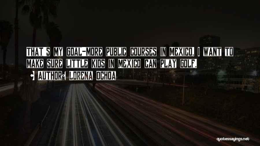 Lorena Ochoa Quotes: That's My Goal-more Public Courses In Mexico. I Want To Make Sure Little Kids In Mexico Can Play Golf.