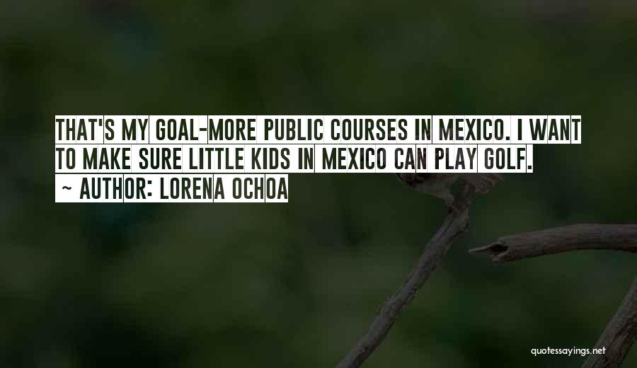 Lorena Ochoa Quotes: That's My Goal-more Public Courses In Mexico. I Want To Make Sure Little Kids In Mexico Can Play Golf.