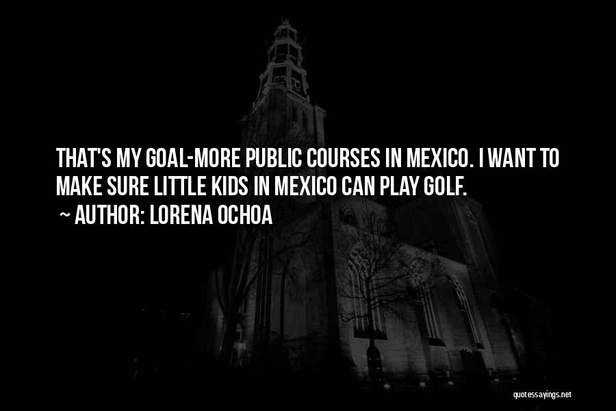 Lorena Ochoa Quotes: That's My Goal-more Public Courses In Mexico. I Want To Make Sure Little Kids In Mexico Can Play Golf.