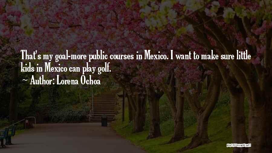Lorena Ochoa Quotes: That's My Goal-more Public Courses In Mexico. I Want To Make Sure Little Kids In Mexico Can Play Golf.