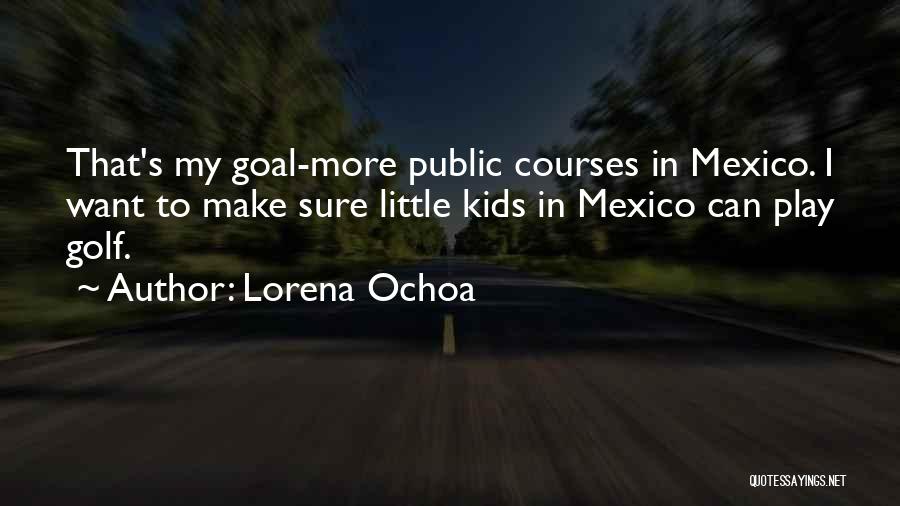 Lorena Ochoa Quotes: That's My Goal-more Public Courses In Mexico. I Want To Make Sure Little Kids In Mexico Can Play Golf.