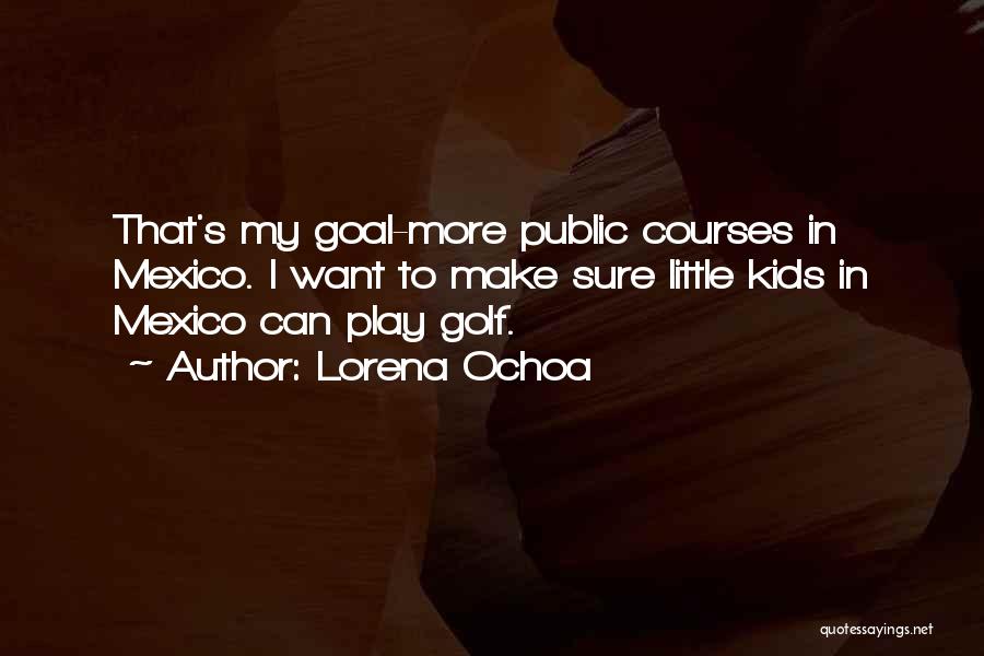 Lorena Ochoa Quotes: That's My Goal-more Public Courses In Mexico. I Want To Make Sure Little Kids In Mexico Can Play Golf.