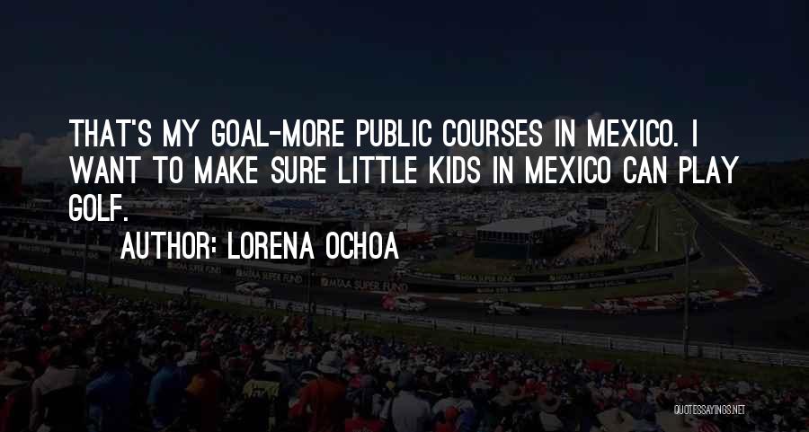 Lorena Ochoa Quotes: That's My Goal-more Public Courses In Mexico. I Want To Make Sure Little Kids In Mexico Can Play Golf.