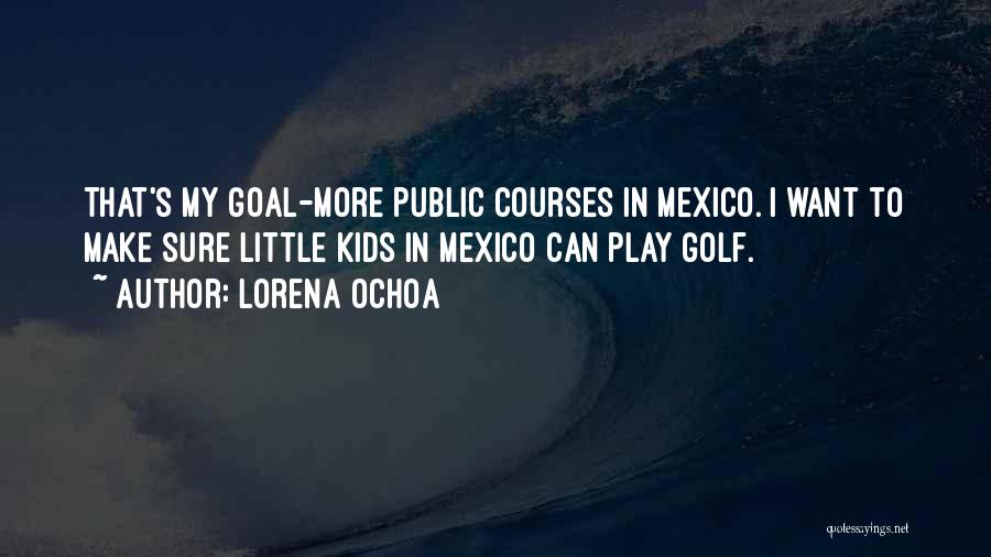 Lorena Ochoa Quotes: That's My Goal-more Public Courses In Mexico. I Want To Make Sure Little Kids In Mexico Can Play Golf.