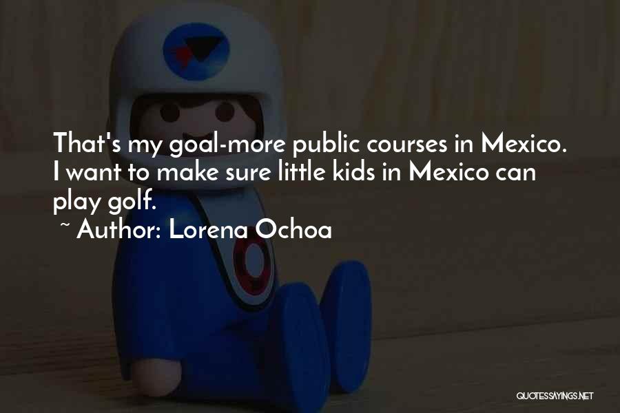 Lorena Ochoa Quotes: That's My Goal-more Public Courses In Mexico. I Want To Make Sure Little Kids In Mexico Can Play Golf.