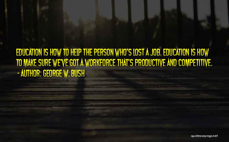 George W. Bush Quotes: Education Is How To Help The Person Who's Lost A Job. Education Is How To Make Sure We've Got A