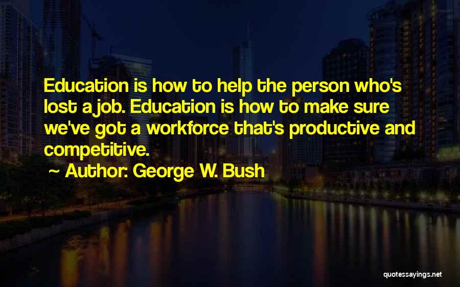 George W. Bush Quotes: Education Is How To Help The Person Who's Lost A Job. Education Is How To Make Sure We've Got A