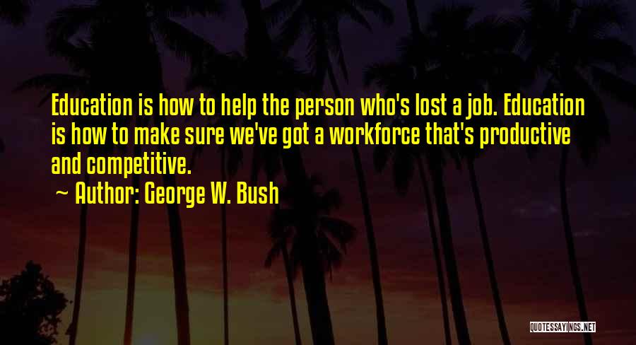 George W. Bush Quotes: Education Is How To Help The Person Who's Lost A Job. Education Is How To Make Sure We've Got A