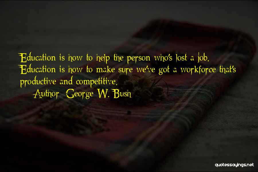 George W. Bush Quotes: Education Is How To Help The Person Who's Lost A Job. Education Is How To Make Sure We've Got A
