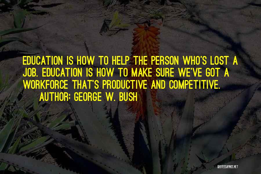 George W. Bush Quotes: Education Is How To Help The Person Who's Lost A Job. Education Is How To Make Sure We've Got A