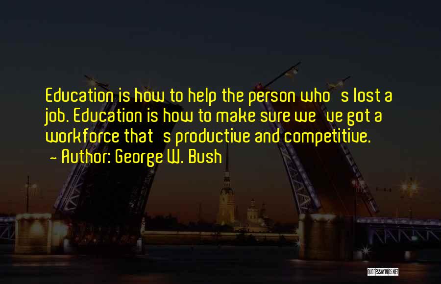 George W. Bush Quotes: Education Is How To Help The Person Who's Lost A Job. Education Is How To Make Sure We've Got A