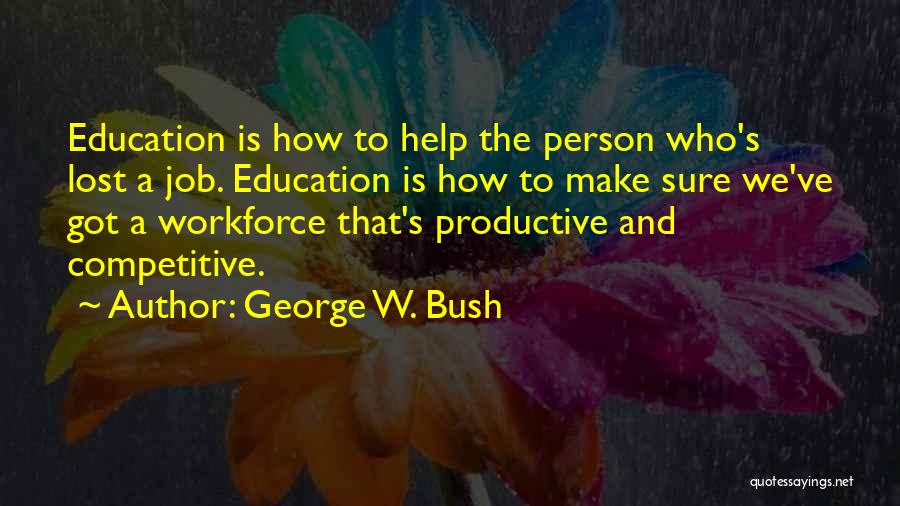 George W. Bush Quotes: Education Is How To Help The Person Who's Lost A Job. Education Is How To Make Sure We've Got A
