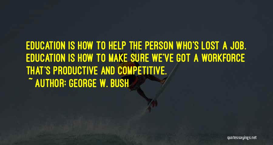 George W. Bush Quotes: Education Is How To Help The Person Who's Lost A Job. Education Is How To Make Sure We've Got A