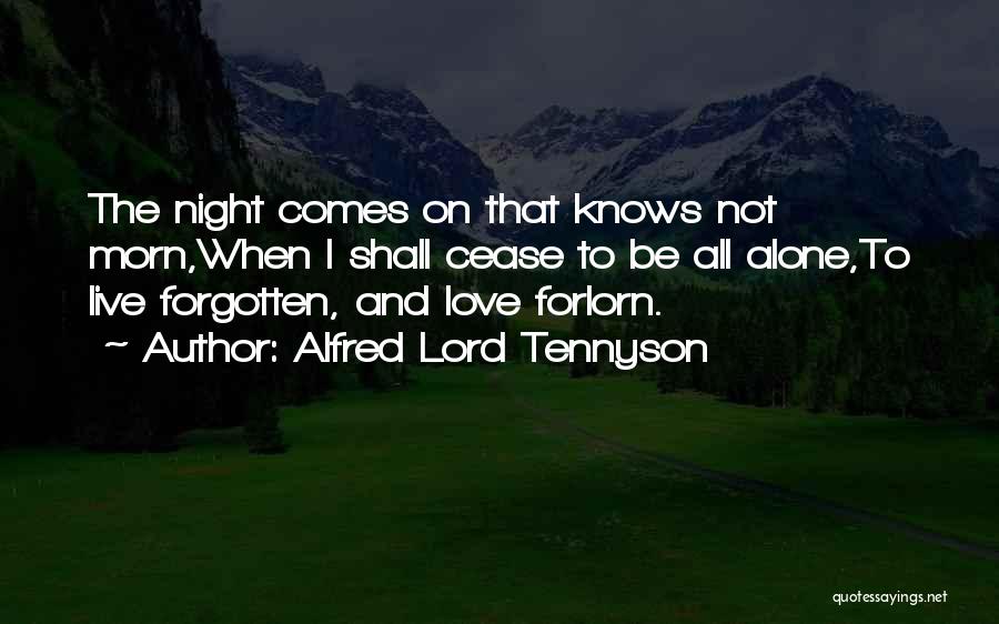 Alfred Lord Tennyson Quotes: The Night Comes On That Knows Not Morn,when I Shall Cease To Be All Alone,to Live Forgotten, And Love Forlorn.
