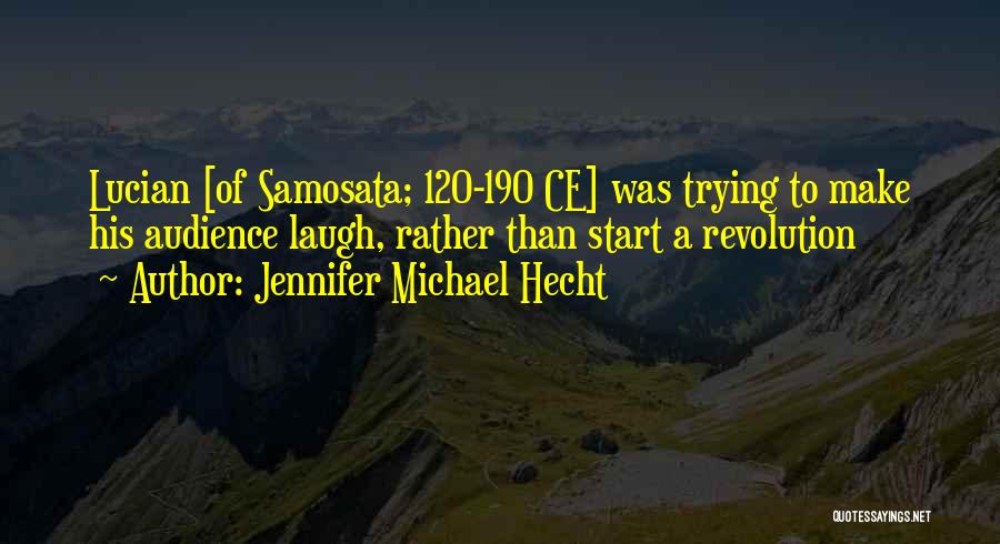 Jennifer Michael Hecht Quotes: Lucian [of Samosata; 120-190 Ce] Was Trying To Make His Audience Laugh, Rather Than Start A Revolution