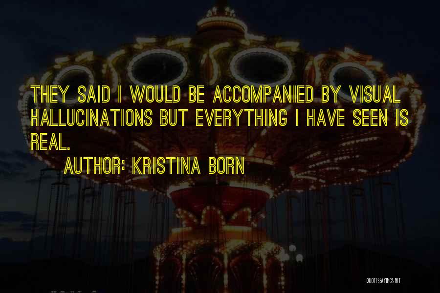 Kristina Born Quotes: They Said I Would Be Accompanied By Visual Hallucinations But Everything I Have Seen Is Real.