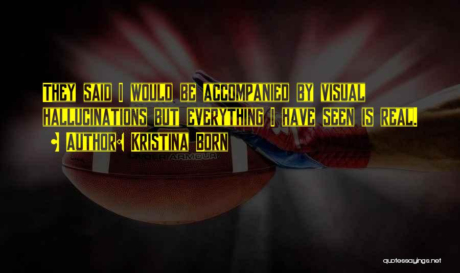 Kristina Born Quotes: They Said I Would Be Accompanied By Visual Hallucinations But Everything I Have Seen Is Real.