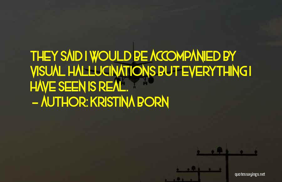 Kristina Born Quotes: They Said I Would Be Accompanied By Visual Hallucinations But Everything I Have Seen Is Real.