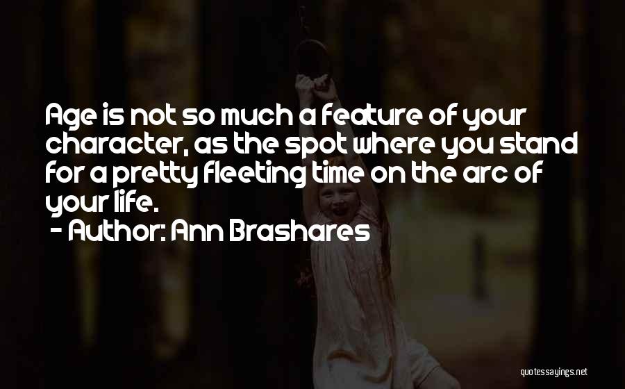 Ann Brashares Quotes: Age Is Not So Much A Feature Of Your Character, As The Spot Where You Stand For A Pretty Fleeting