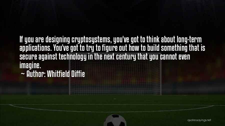 Whitfield Diffie Quotes: If You Are Designing Cryptosystems, You've Got To Think About Long-term Applications. You've Got To Try To Figure Out How