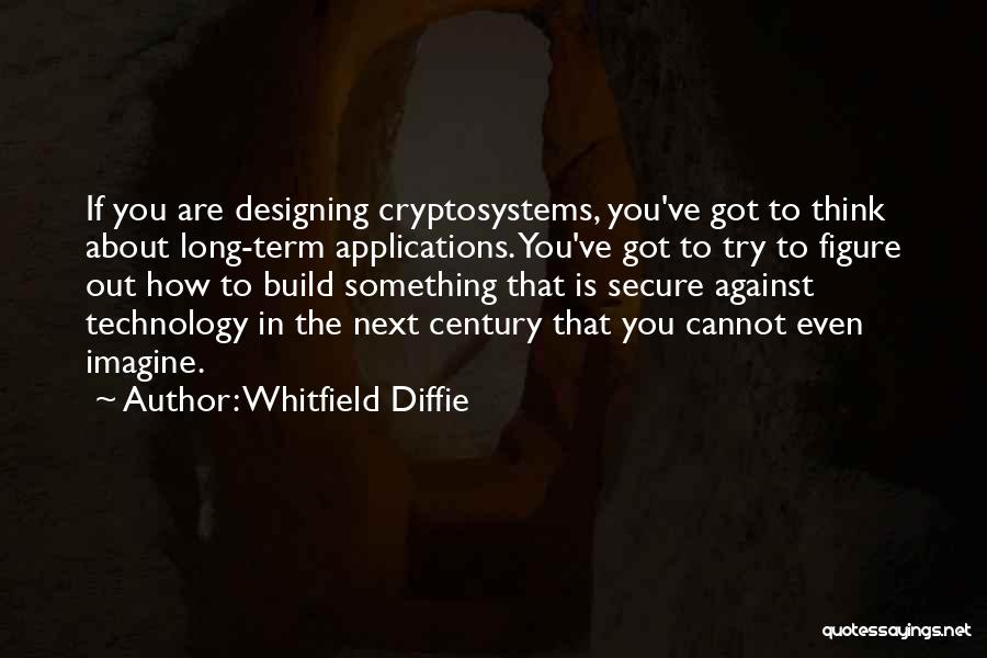 Whitfield Diffie Quotes: If You Are Designing Cryptosystems, You've Got To Think About Long-term Applications. You've Got To Try To Figure Out How