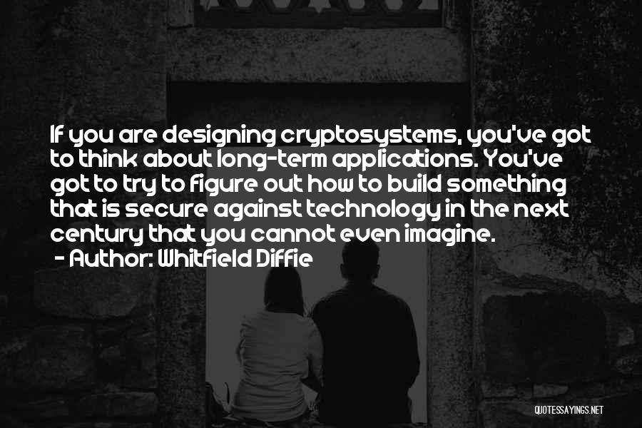 Whitfield Diffie Quotes: If You Are Designing Cryptosystems, You've Got To Think About Long-term Applications. You've Got To Try To Figure Out How