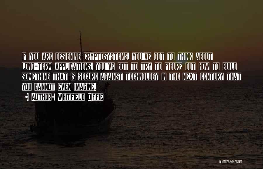 Whitfield Diffie Quotes: If You Are Designing Cryptosystems, You've Got To Think About Long-term Applications. You've Got To Try To Figure Out How
