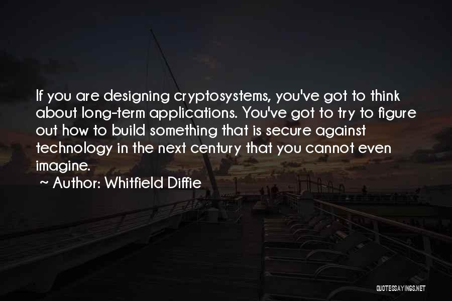 Whitfield Diffie Quotes: If You Are Designing Cryptosystems, You've Got To Think About Long-term Applications. You've Got To Try To Figure Out How