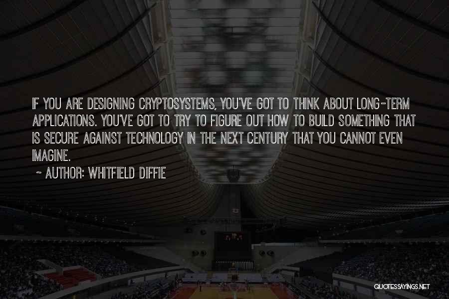 Whitfield Diffie Quotes: If You Are Designing Cryptosystems, You've Got To Think About Long-term Applications. You've Got To Try To Figure Out How