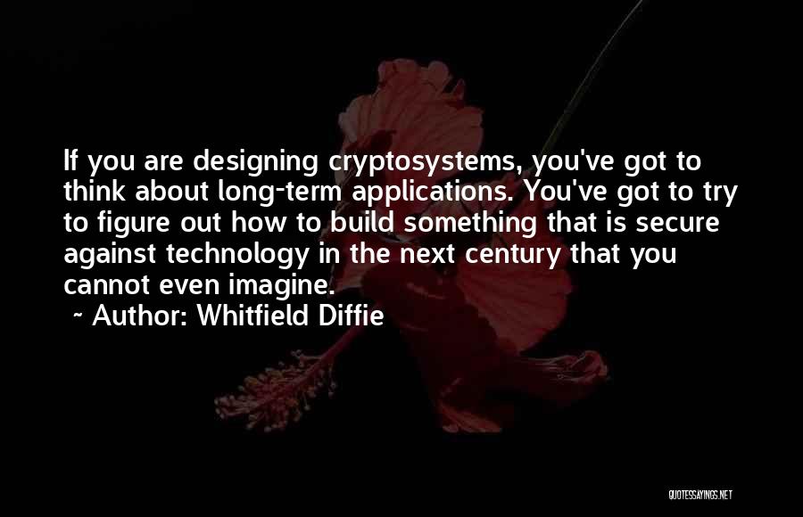 Whitfield Diffie Quotes: If You Are Designing Cryptosystems, You've Got To Think About Long-term Applications. You've Got To Try To Figure Out How