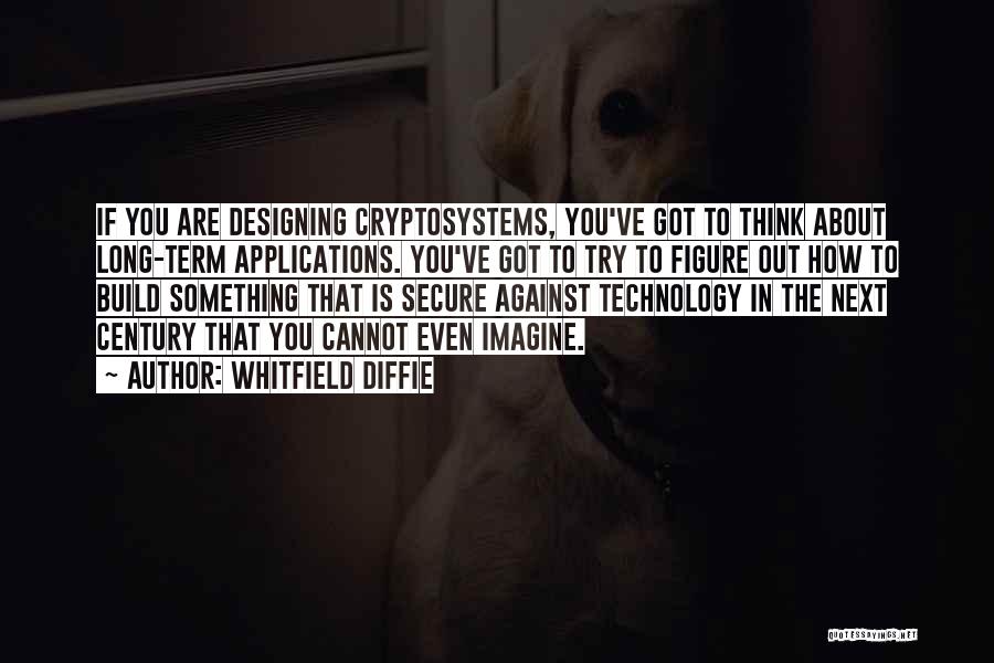 Whitfield Diffie Quotes: If You Are Designing Cryptosystems, You've Got To Think About Long-term Applications. You've Got To Try To Figure Out How