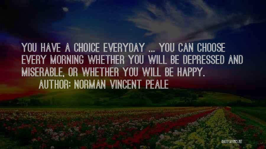 Norman Vincent Peale Quotes: You Have A Choice Everyday ... You Can Choose Every Morning Whether You Will Be Depressed And Miserable, Or Whether