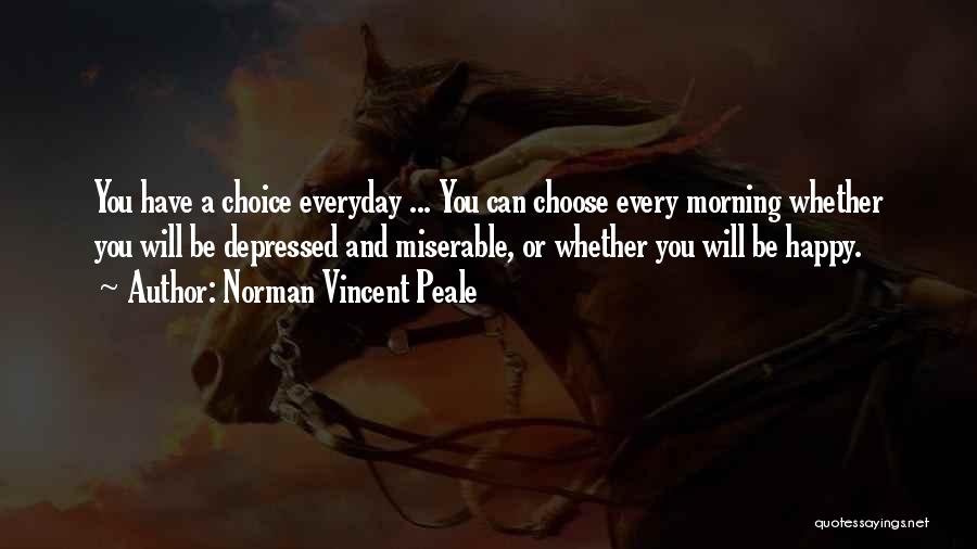 Norman Vincent Peale Quotes: You Have A Choice Everyday ... You Can Choose Every Morning Whether You Will Be Depressed And Miserable, Or Whether