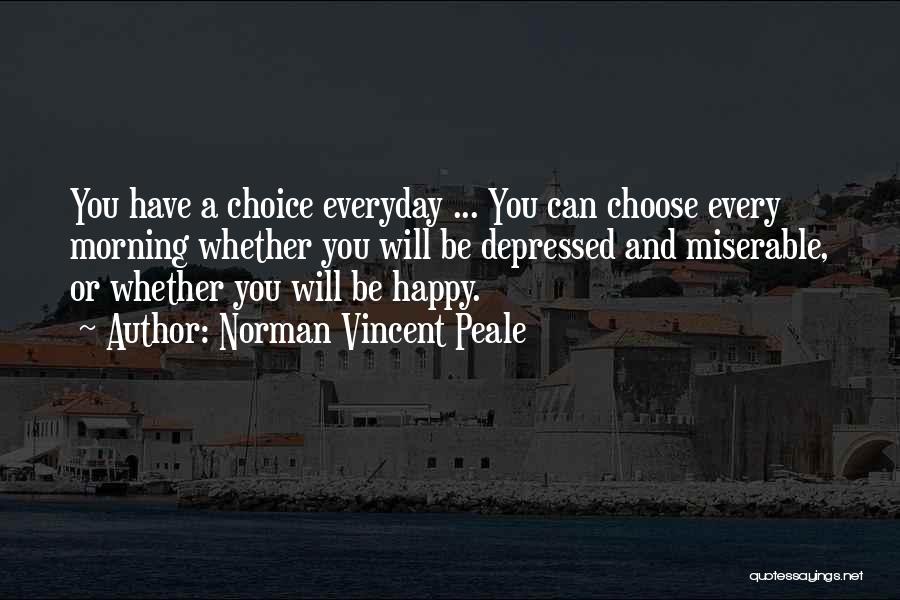 Norman Vincent Peale Quotes: You Have A Choice Everyday ... You Can Choose Every Morning Whether You Will Be Depressed And Miserable, Or Whether