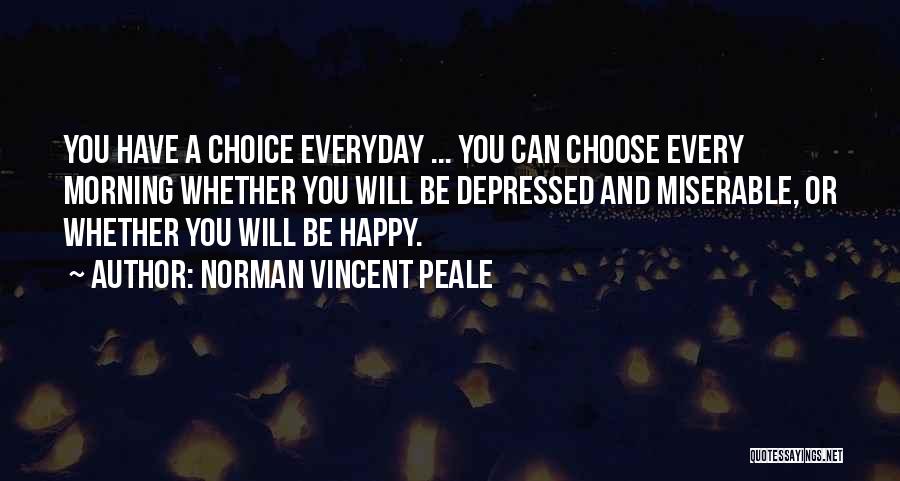 Norman Vincent Peale Quotes: You Have A Choice Everyday ... You Can Choose Every Morning Whether You Will Be Depressed And Miserable, Or Whether