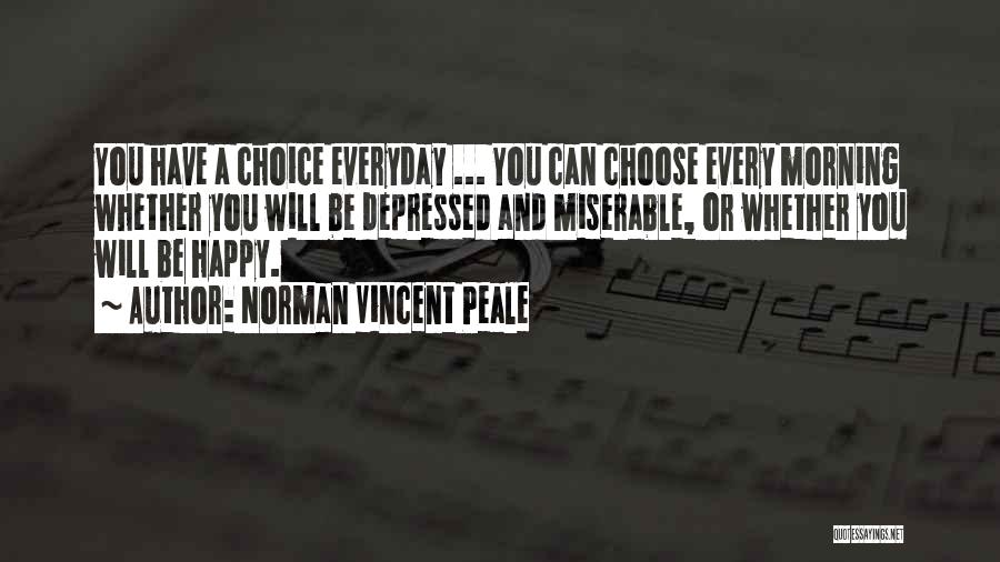 Norman Vincent Peale Quotes: You Have A Choice Everyday ... You Can Choose Every Morning Whether You Will Be Depressed And Miserable, Or Whether