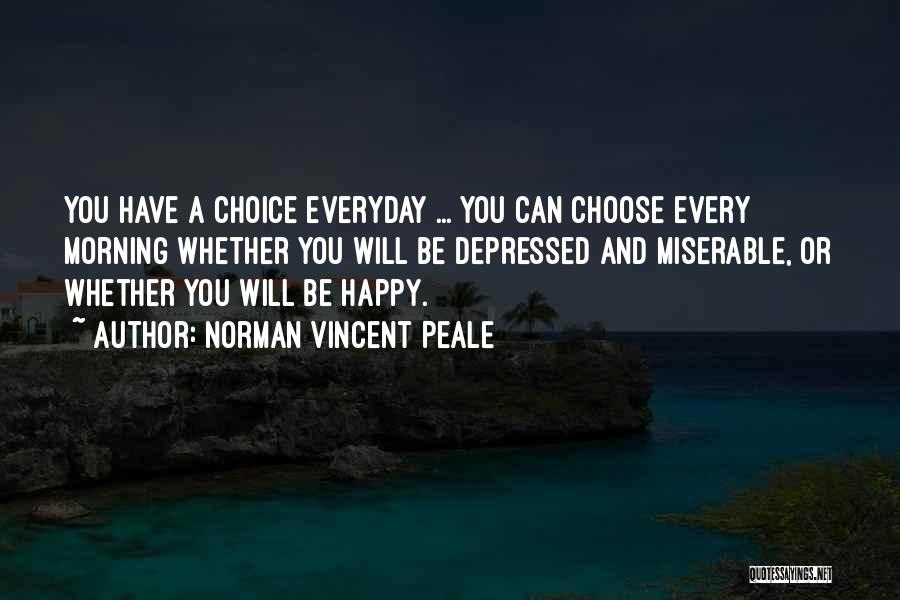 Norman Vincent Peale Quotes: You Have A Choice Everyday ... You Can Choose Every Morning Whether You Will Be Depressed And Miserable, Or Whether