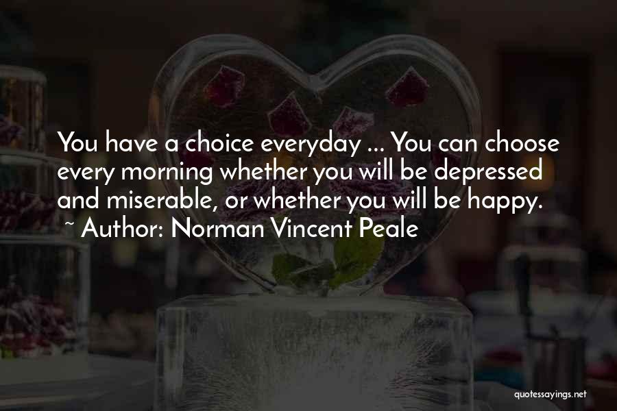 Norman Vincent Peale Quotes: You Have A Choice Everyday ... You Can Choose Every Morning Whether You Will Be Depressed And Miserable, Or Whether