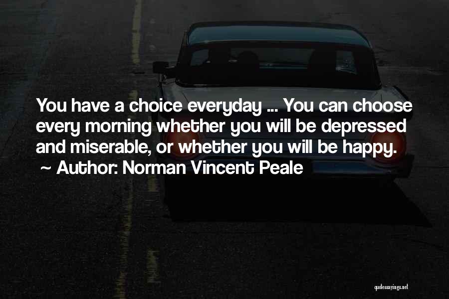 Norman Vincent Peale Quotes: You Have A Choice Everyday ... You Can Choose Every Morning Whether You Will Be Depressed And Miserable, Or Whether